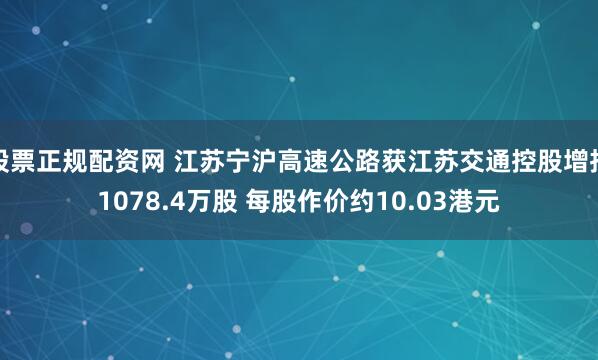 股票正规配资网 江苏宁沪高速公路获江苏交通控股增持1078.4万股 每股作价约10.03港元