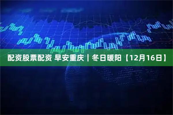 配资股票配资 早安重庆｜冬日暖阳【12月16日】