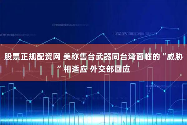 股票正规配资网 美称售台武器同台湾面临的“威胁”相适应 外交部回应