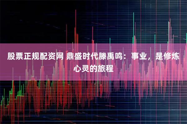 股票正规配资网 鼎盛时代滕禹鸣：事业，是修炼心灵的旅程