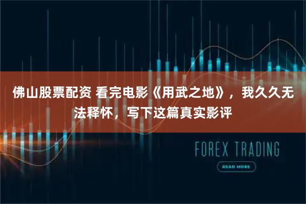 佛山股票配资 看完电影《用武之地》,我久久无法释怀,写下这篇真实影评