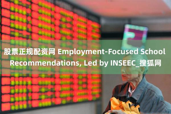 股票正规配资网 Employment-Focused School Recommendations, Led by INSEEC_搜狐网