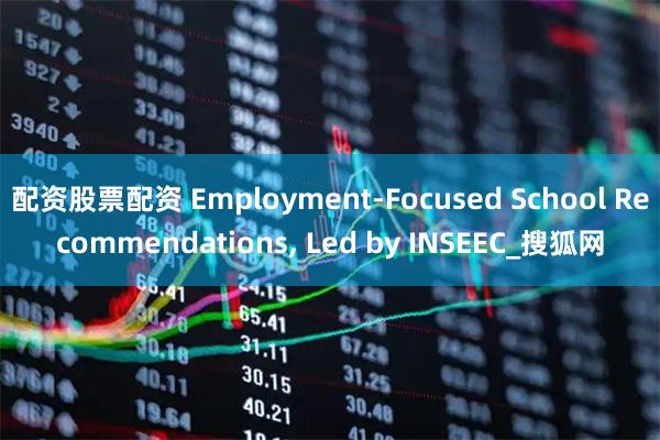 配资股票配资 Employment-Focused School Recommendations, Led by INSEEC_搜狐网
