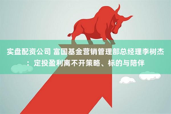 实盘配资公司 富国基金营销管理部总经理李树杰：定投盈利离不开策略、标的与陪伴